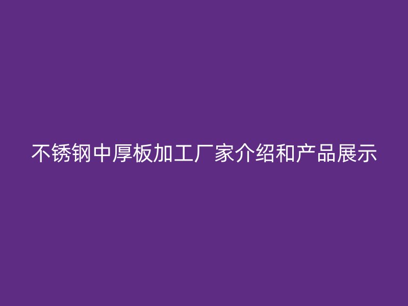 不銹鋼中厚板加工廠家介紹和產(chǎn)品展示