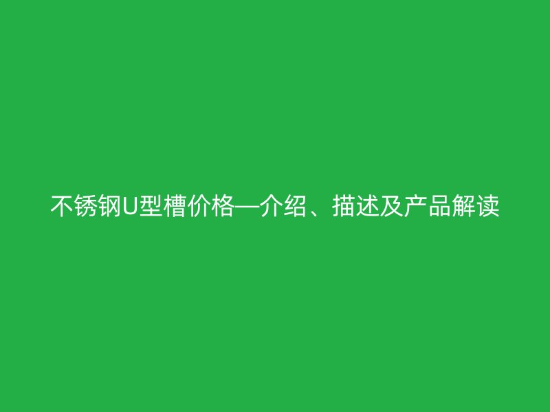 不銹鋼U型槽價格—介紹、描述及產(chǎn)品解讀