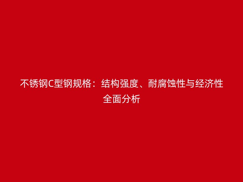 不銹鋼C型鋼規(guī)格：結(jié)構(gòu)強(qiáng)度、耐腐蝕性與經(jīng)濟(jì)性全面分析