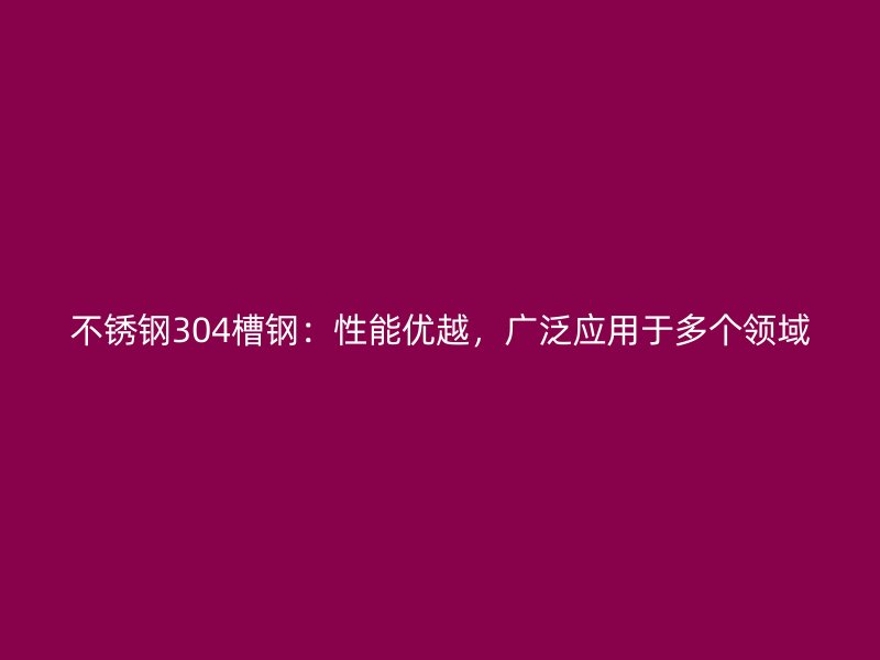 不銹鋼304槽鋼：性能優(yōu)越，廣泛應(yīng)用于多個領(lǐng)域