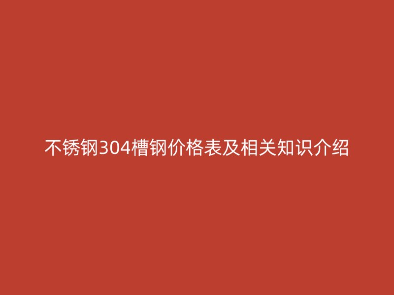 不銹鋼304槽鋼價(jià)格表及相關(guān)知識(shí)介紹