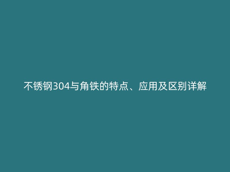 不銹鋼304與角鐵的特點(diǎn)、應(yīng)用及區(qū)別詳解