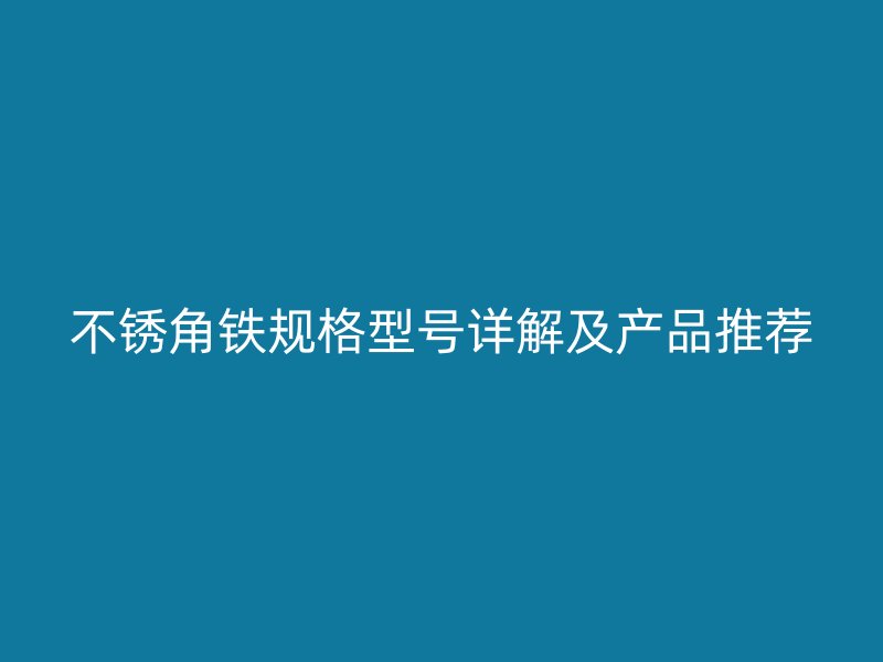 不銹角鐵規(guī)格型號詳解及產(chǎn)品推薦