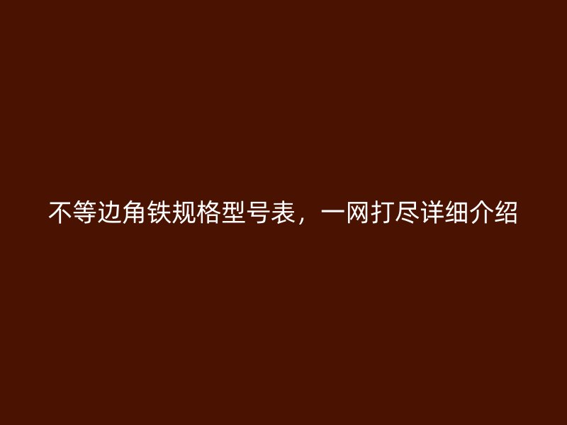 不等邊角鐵規(guī)格型號(hào)表，一網(wǎng)打盡詳細(xì)介紹