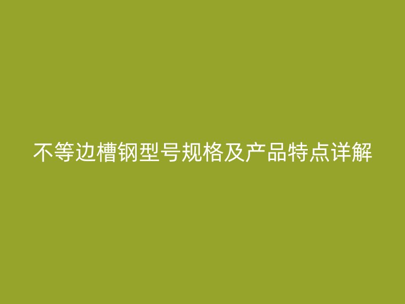 不等邊槽鋼型號規(guī)格及產(chǎn)品特點(diǎn)詳解