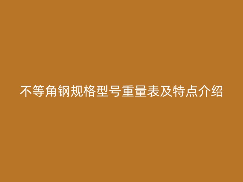 不等角鋼規(guī)格型號重量表及特點介紹
