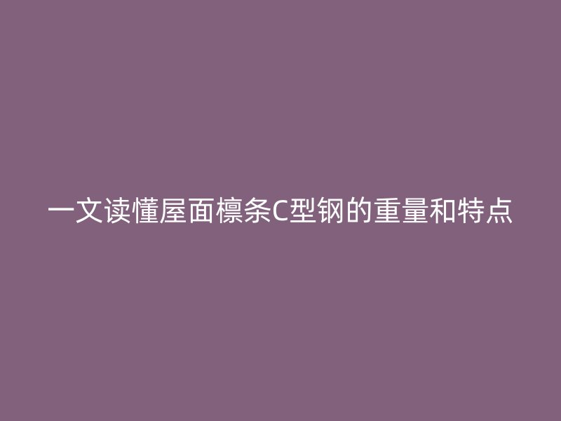 一文讀懂屋面檁條C型鋼的重量和特點(diǎn)