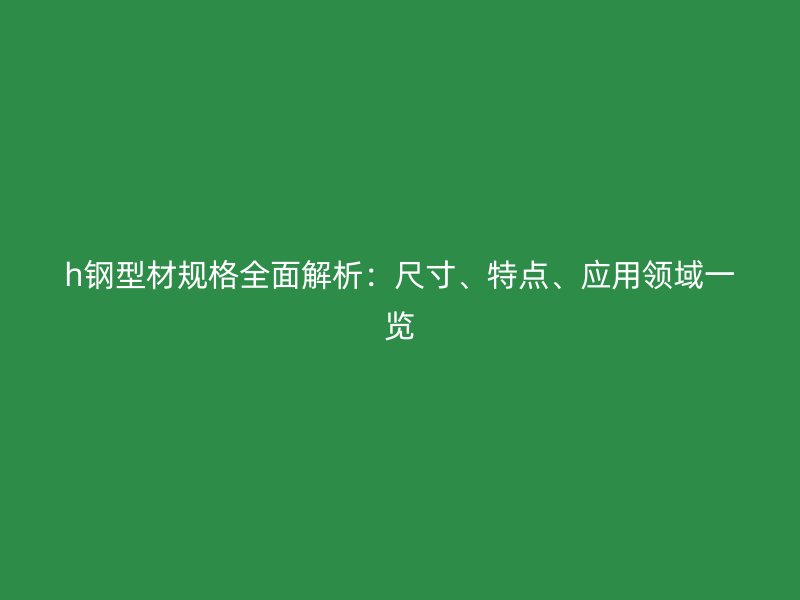 h鋼型材規(guī)格全面解析：尺寸、特點、應用領域一覽