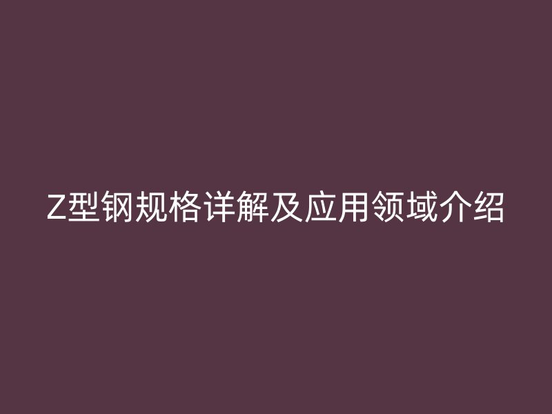 Z型鋼規(guī)格詳解及應(yīng)用領(lǐng)域介紹