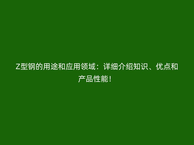 Z型鋼的用途和應(yīng)用領(lǐng)域：詳細(xì)介紹知識、優(yōu)點和產(chǎn)品性能！