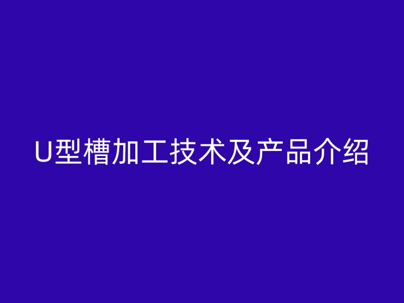 U型槽加工技術及產(chǎn)品介紹