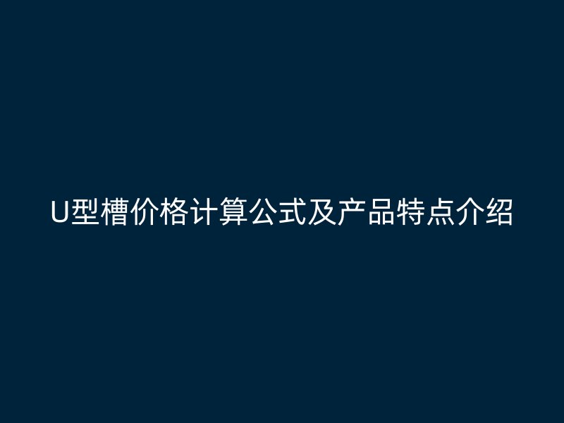 U型槽價格計算公式及產(chǎn)品特點介紹