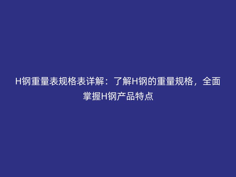 H鋼重量表規(guī)格表詳解：了解H鋼的重量規(guī)格，全面掌握H鋼產(chǎn)品特點