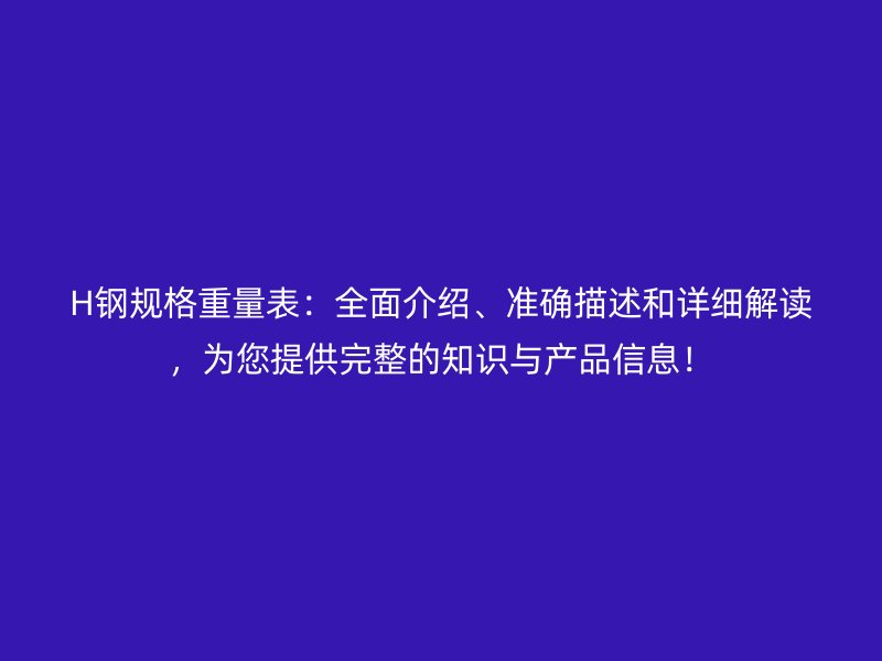 H鋼規(guī)格重量表：全面介紹、準(zhǔn)確描述和詳細(xì)解讀，為您提供完整的知識(shí)與產(chǎn)品信息！