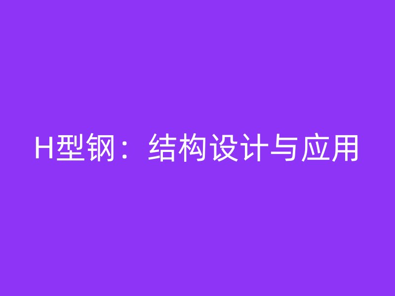 H型鋼：結(jié)構(gòu)設(shè)計與應(yīng)用