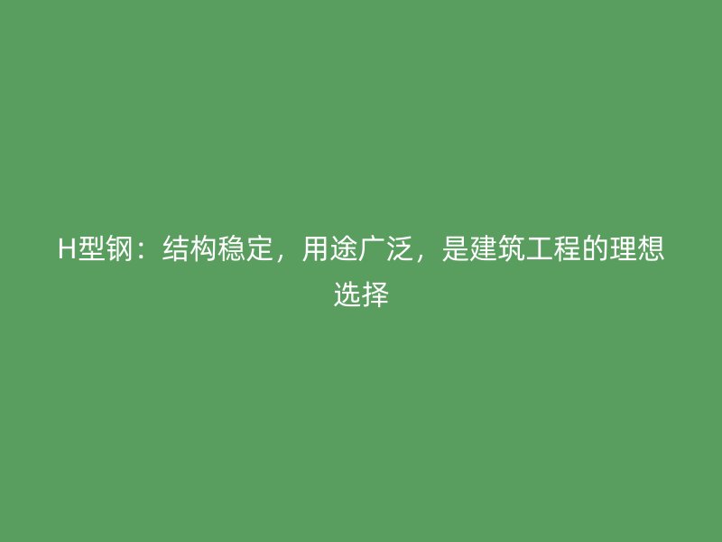 H型鋼：結(jié)構穩(wěn)定，用途廣泛，是建筑工程的理想選擇