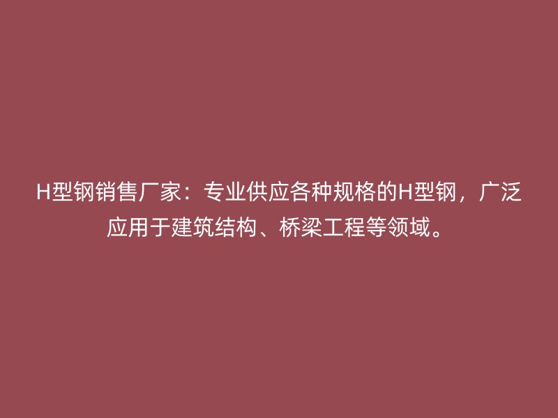 H型鋼銷售廠家：專業(yè)供應(yīng)各種規(guī)格的H型鋼，廣泛應(yīng)用于建筑結(jié)構(gòu)、橋梁工程等領(lǐng)域。