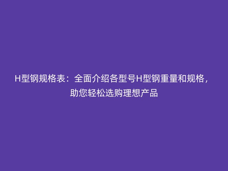 H型鋼規(guī)格表：全面介紹各型號H型鋼重量和規(guī)格，助您輕松選購理想產(chǎn)品