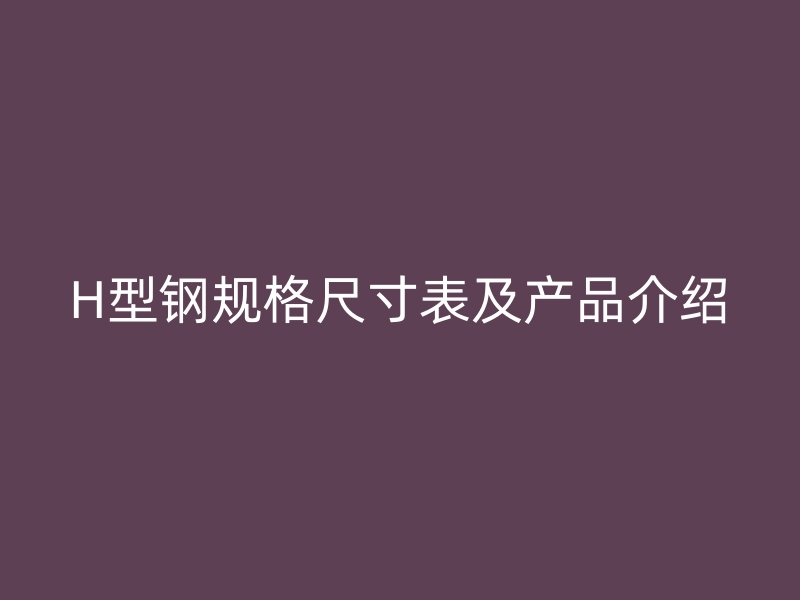 H型鋼規(guī)格尺寸表及產品介紹
