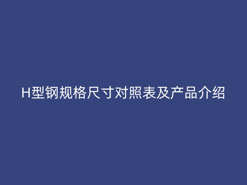 H型鋼規(guī)格尺寸對照表及產(chǎn)品介紹