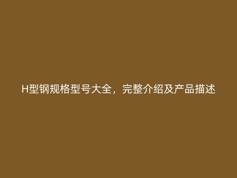 H型鋼規(guī)格型號大全，完整介紹及產(chǎn)品描述