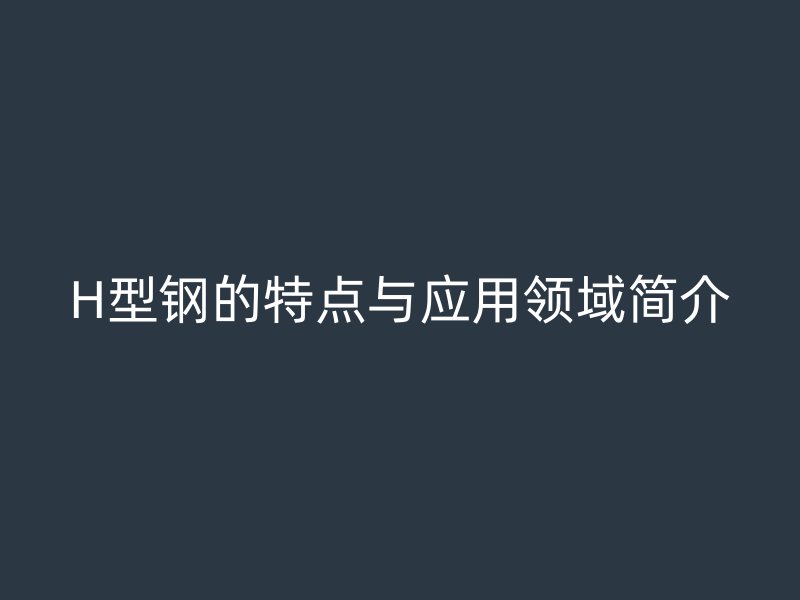 H型鋼的特點與應用領域簡介