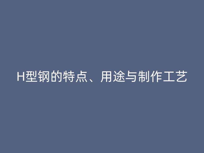 H型鋼的特點、用途與制作工藝