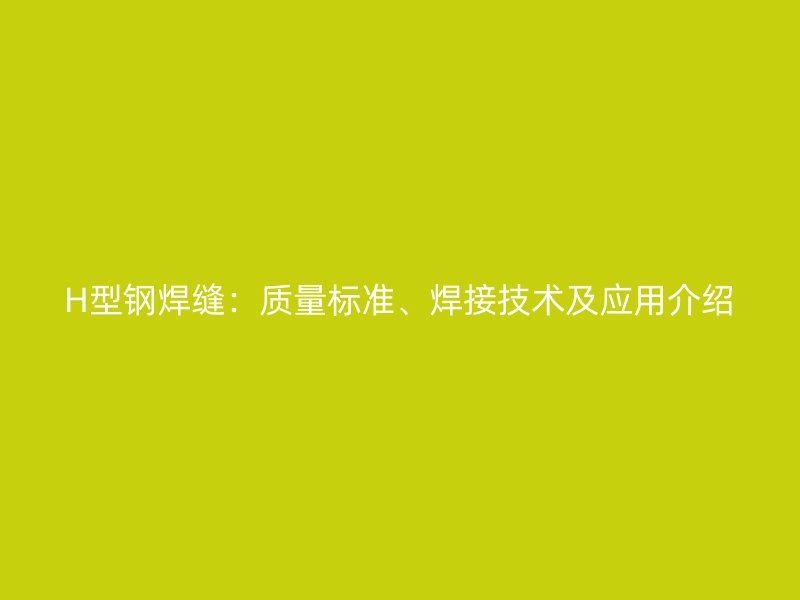 H型鋼焊縫：質(zhì)量標(biāo)準(zhǔn)、焊接技術(shù)及應(yīng)用介紹