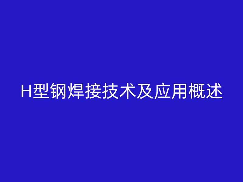 H型鋼焊接技術(shù)及應(yīng)用概述