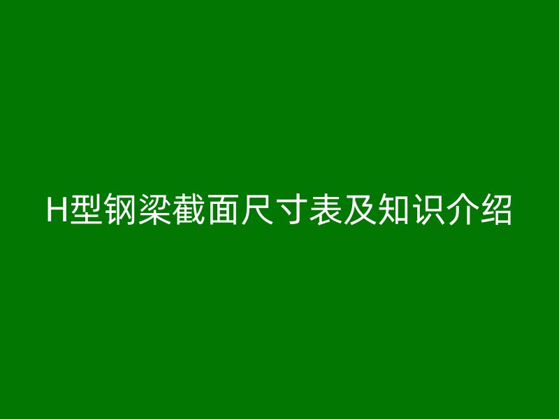 H型鋼梁截面尺寸表及知識介紹