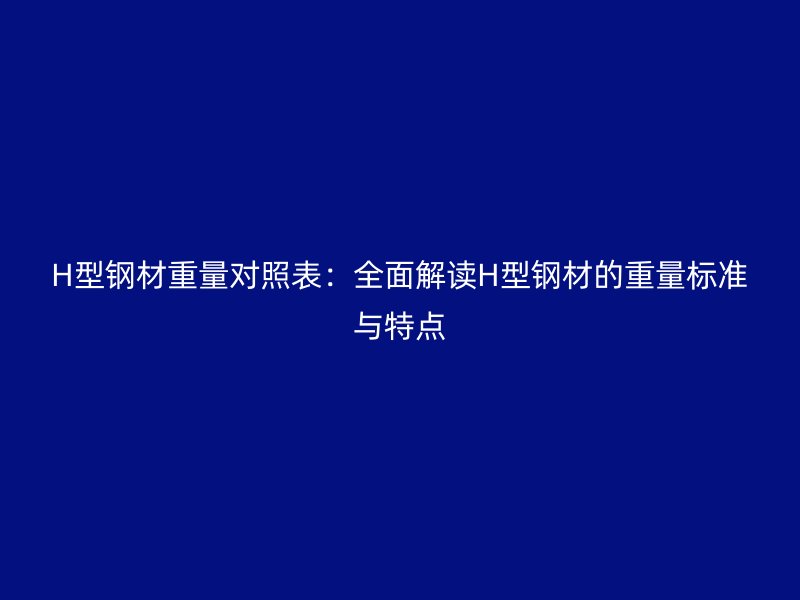 H型鋼材重量對(duì)照表：全面解讀H型鋼材的重量標(biāo)準(zhǔn)與特點(diǎn)