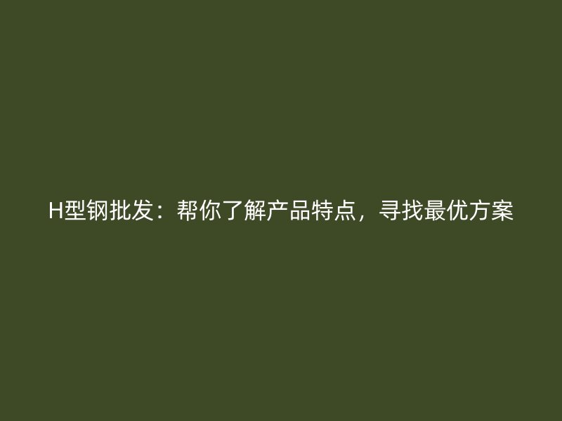 H型鋼批發(fā)：幫你了解產(chǎn)品特點(diǎn)，尋找最優(yōu)方案