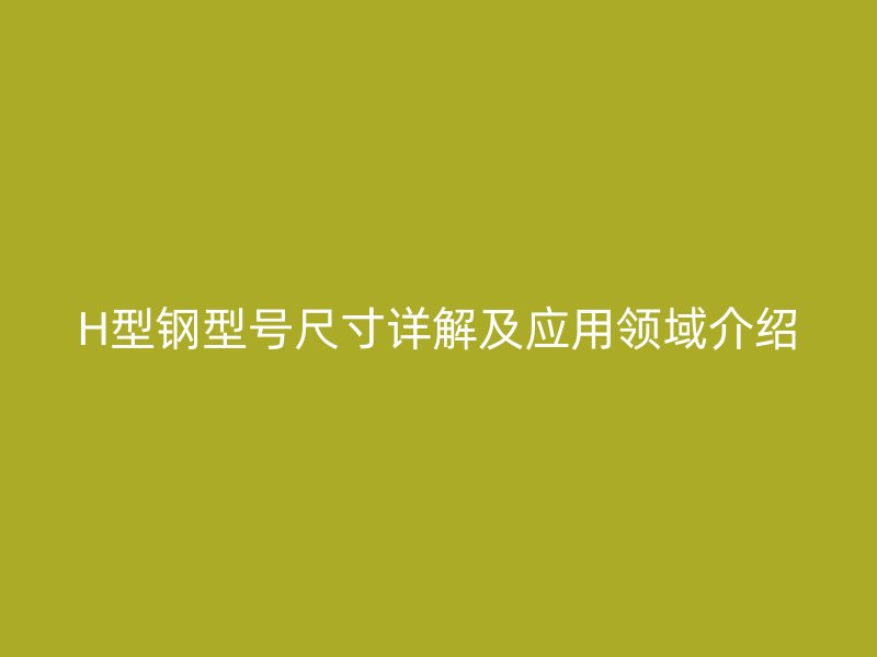 H型鋼型號尺寸詳解及應用領域介紹