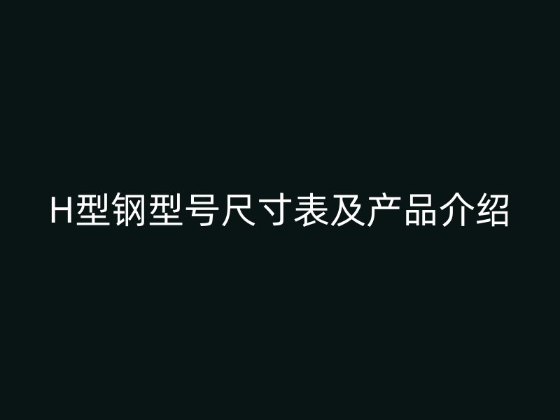 H型鋼型號(hào)尺寸表及產(chǎn)品介紹