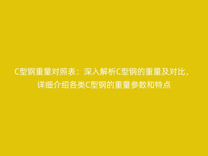 C型鋼重量對(duì)照表：深入解析C型鋼的重量及對(duì)比，詳細(xì)介紹各類C型鋼的重量參數(shù)和特點(diǎn)