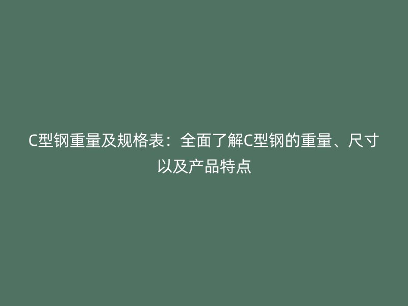C型鋼重量及規(guī)格表：全面了解C型鋼的重量、尺寸以及產品特點