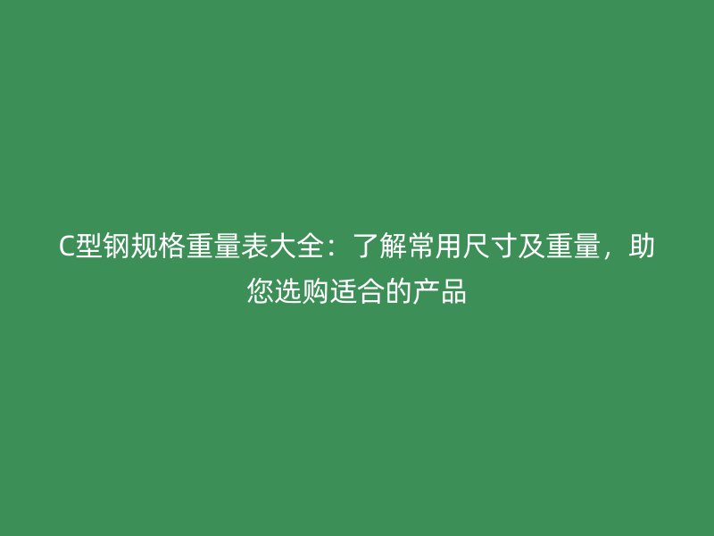 C型鋼規(guī)格重量表大全：了解常用尺寸及重量，助您選購(gòu)適合的產(chǎn)品