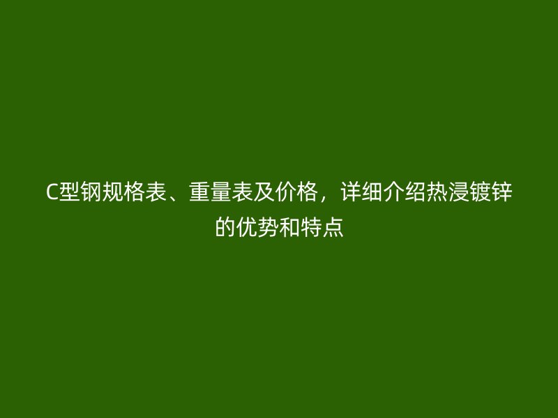 C型鋼規(guī)格表、重量表及價格，詳細(xì)介紹熱浸鍍鋅的優(yōu)勢和特點(diǎn)