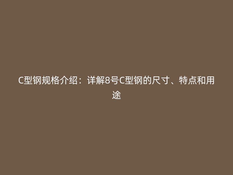 C型鋼規(guī)格介紹：詳解8號C型鋼的尺寸、特點和用途