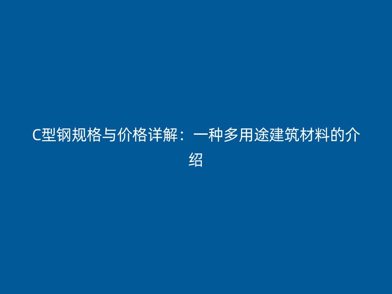 C型鋼規(guī)格與價(jià)格詳解：一種多用途建筑材料的介紹