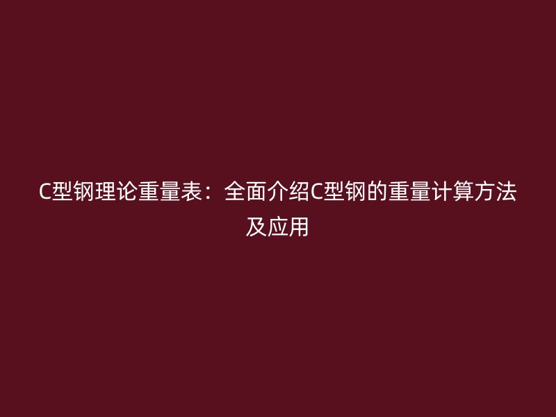 C型鋼理論重量表：全面介紹C型鋼的重量計(jì)算方法及應(yīng)用