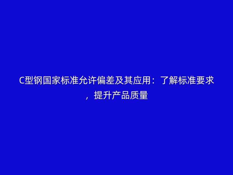 C型鋼國家標(biāo)準(zhǔn)允許偏差及其應(yīng)用：了解標(biāo)準(zhǔn)要求，提升產(chǎn)品質(zhì)量