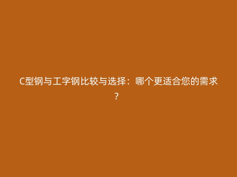 C型鋼與工字鋼比較與選擇：哪個更適合您的需求？
