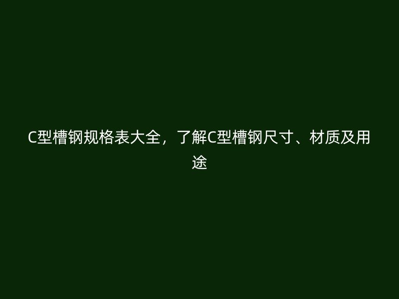 C型槽鋼規(guī)格表大全，了解C型槽鋼尺寸、材質(zhì)及用途
