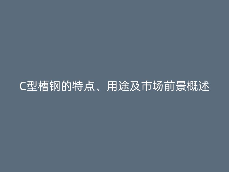 C型槽鋼的特點(diǎn)、用途及市場(chǎng)前景概述