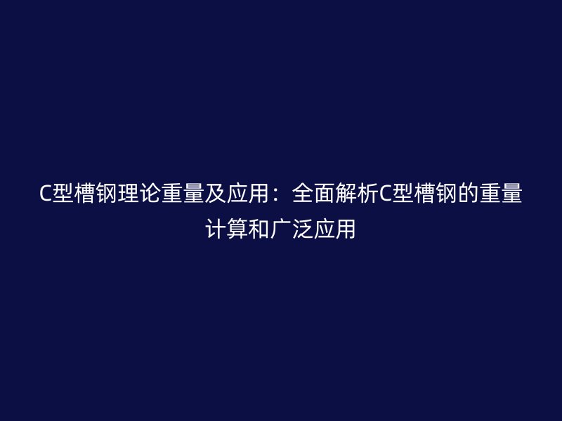 C型槽鋼理論重量及應(yīng)用：全面解析C型槽鋼的重量計(jì)算和廣泛應(yīng)用