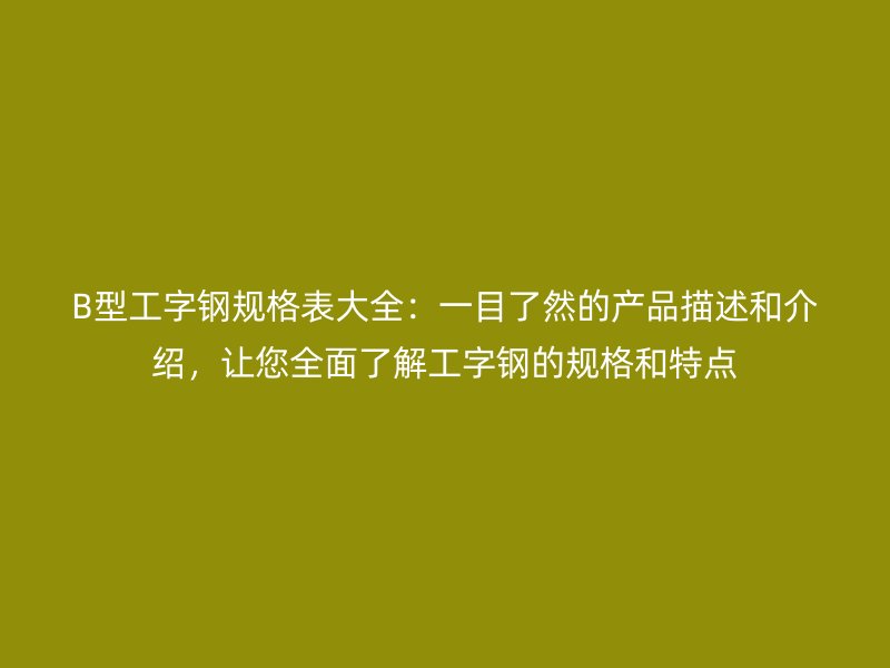 B型工字鋼規(guī)格表大全：一目了然的產(chǎn)品描述和介紹，讓您全面了解工字鋼的規(guī)格和特點(diǎn)
