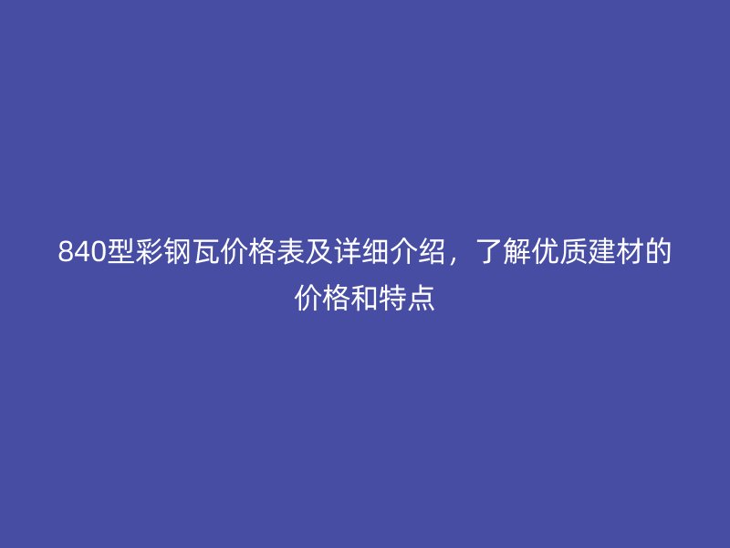 840型彩鋼瓦價格表及詳細介紹，了解優(yōu)質(zhì)建材的價格和特點