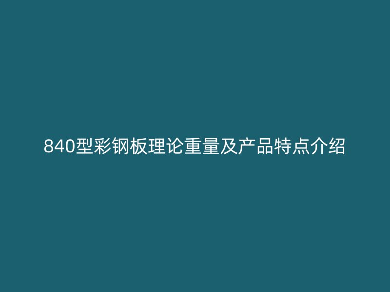 840型彩鋼板理論重量及產(chǎn)品特點介紹