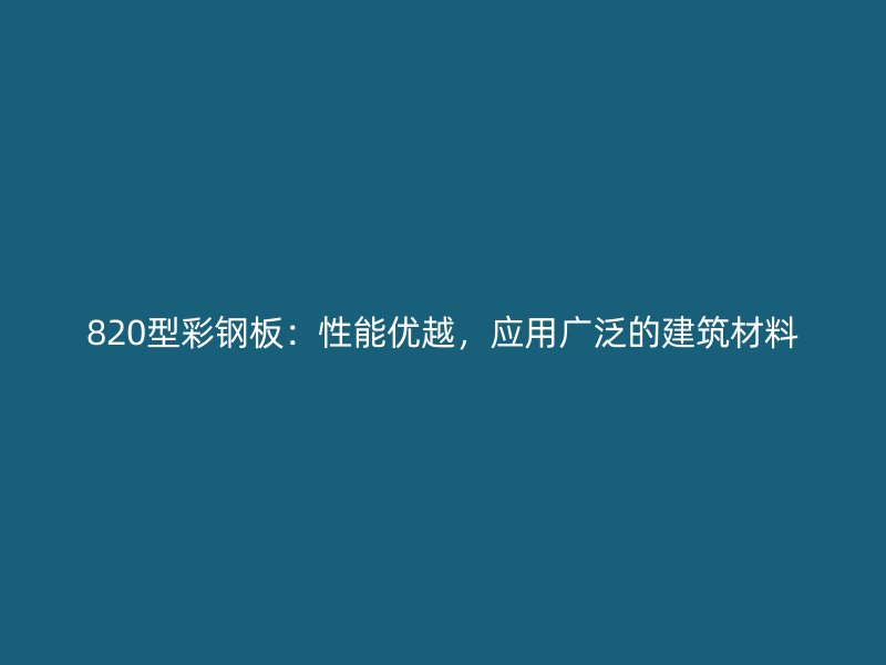820型彩鋼板：性能優(yōu)越，應(yīng)用廣泛的建筑材料